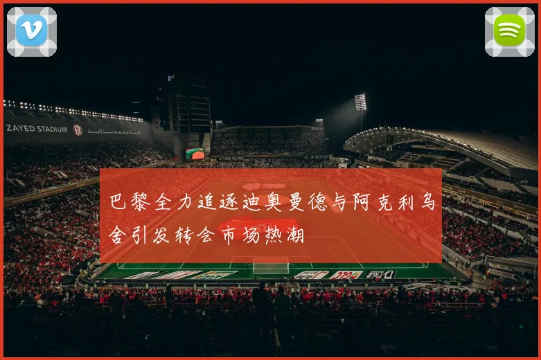 巴黎全力追逐迪奥曼德与阿克利乌舍引发转会市场热潮