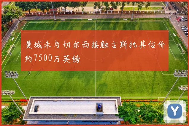 曼城未与切尔西接触古斯托其估价约7500万英镑