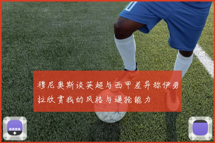 穆尼奥斯谈英超与西甲差异称伊劳拉欣赏我的风格与逼抢能力