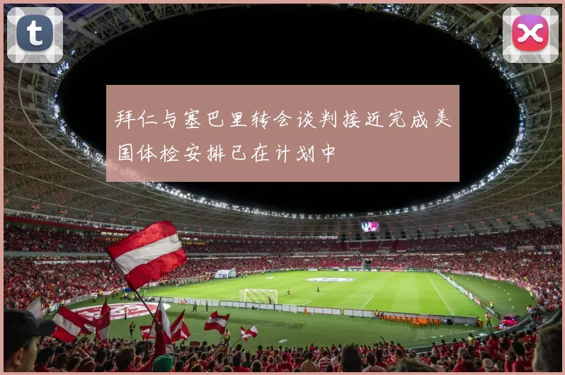 拜仁与塞巴里转会谈判接近完成美国体检安排已在计划中