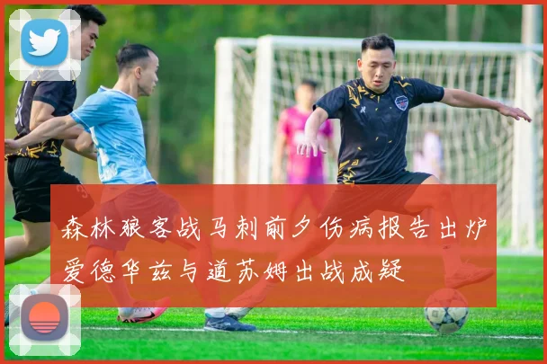 森林狼客战马刺前夕伤病报告出炉爱德华兹与道苏姆出战成疑