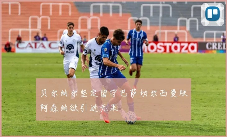 贝尔纳尔坚定留守巴萨切尔西曼联阿森纳欲引进无果