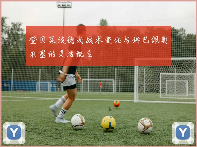 登贝莱谈德尚战术变化与姆巴佩奥利塞的灵活配合