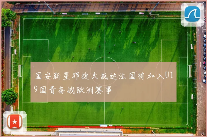 国安新星邓捷夫抵达法国将加入U19国青备战欧洲赛事
